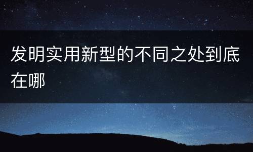发明实用新型的不同之处到底在哪