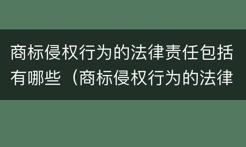 商标侵权行为的法律责任包括有哪些（商标侵权行为的法律责任包括有哪些内容）