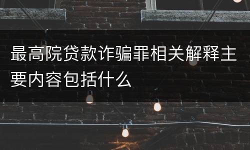最高院贷款诈骗罪相关解释主要内容包括什么