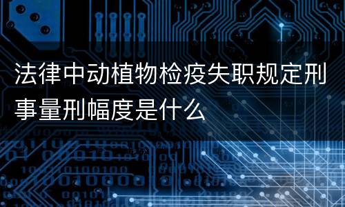 法律中动植物检疫失职规定刑事量刑幅度是什么