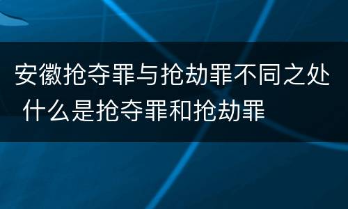 安徽抢夺罪与抢劫罪不同之处 什么是抢夺罪和抢劫罪
