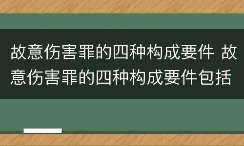 故意伤害罪的四种构成要件 故意伤害罪的四种构成要件包括
