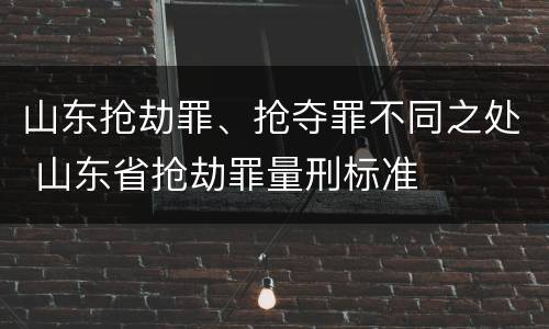 山东抢劫罪、抢夺罪不同之处 山东省抢劫罪量刑标准