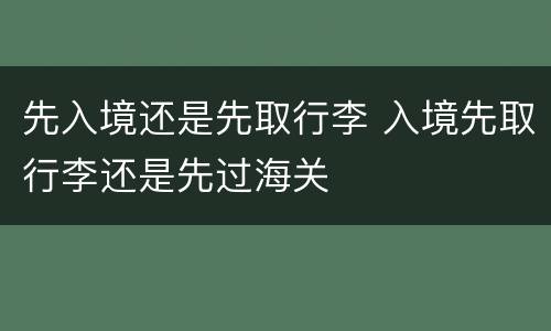 先入境还是先取行李 入境先取行李还是先过海关