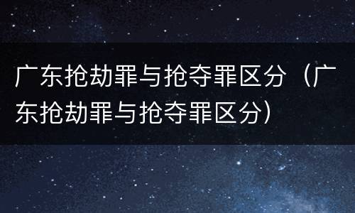 广东抢劫罪与抢夺罪区分（广东抢劫罪与抢夺罪区分）