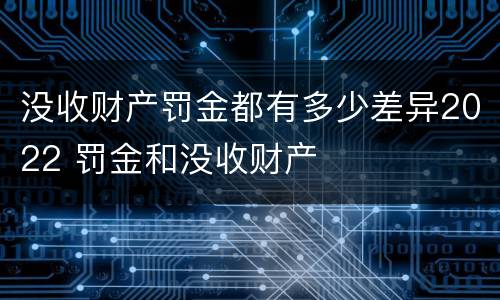 没收财产罚金都有多少差异2022 罚金和没收财产
