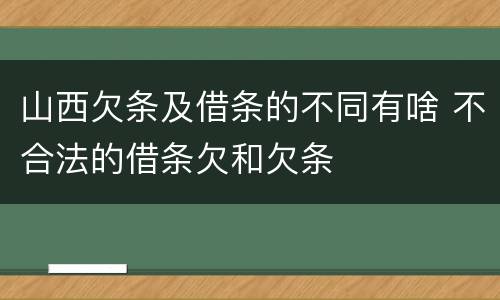 山西欠条及借条的不同有啥 不合法的借条欠和欠条