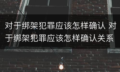 对于绑架犯罪应该怎样确认 对于绑架犯罪应该怎样确认关系