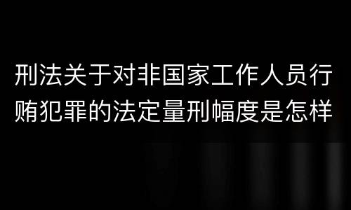 刑法关于对非国家工作人员行贿犯罪的法定量刑幅度是怎样的