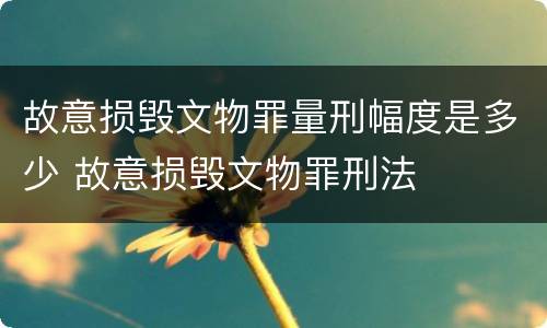故意损毁文物罪量刑幅度是多少 故意损毁文物罪刑法