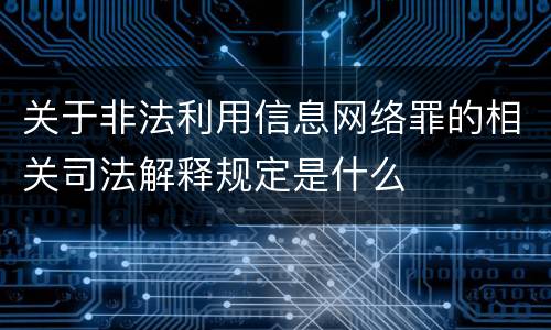 关于非法利用信息网络罪的相关司法解释规定是什么
