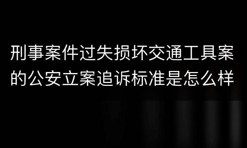 刑事案件过失损坏交通工具案的公安立案追诉标准是怎么样规定