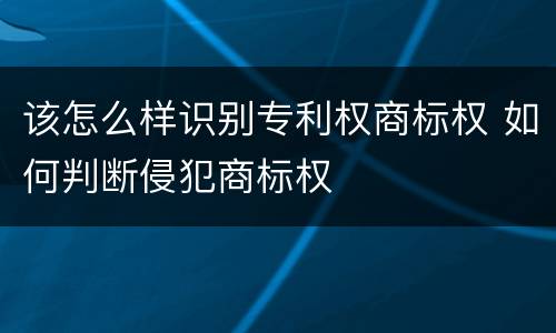 该怎么样识别专利权商标权 如何判断侵犯商标权
