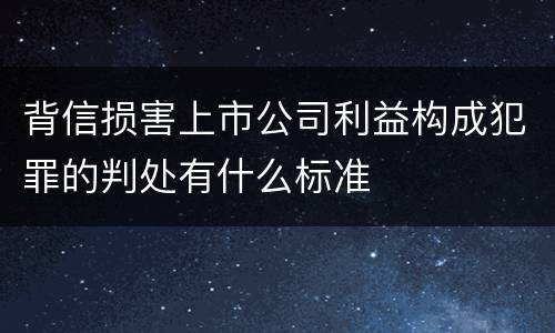 背信损害上市公司利益构成犯罪的判处有什么标准