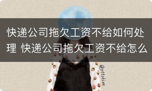 快递公司拖欠工资不给如何处理 快递公司拖欠工资不给怎么办