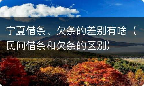 宁夏借条、欠条的差别有啥（民间借条和欠条的区别）