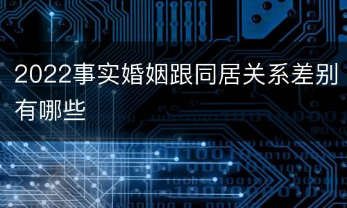 2022事实婚姻跟同居关系差别有哪些