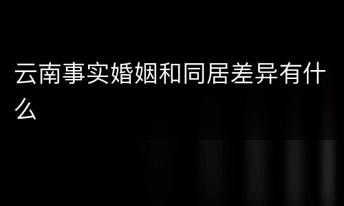 云南事实婚姻和同居差异有什么
