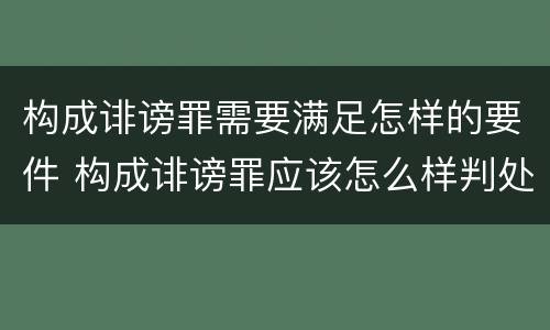 构成诽谤罪需要满足怎样的要件 构成诽谤罪应该怎么样判处