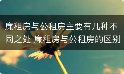 廉租房与公租房主要有几种不同之处 廉租房与公租房的区别在哪里