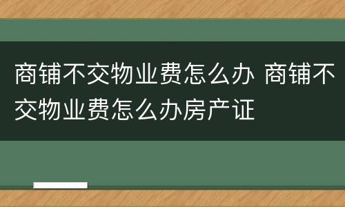 商铺不交物业费怎么办 商铺不交物业费怎么办房产证