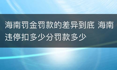 海南罚金罚款的差异到底 海南违停扣多少分罚款多少