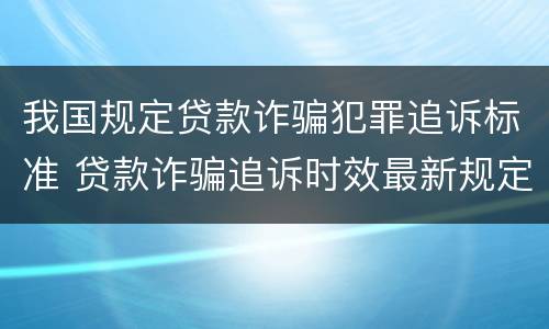 我国规定贷款诈骗犯罪追诉标准 贷款诈骗追诉时效最新规定