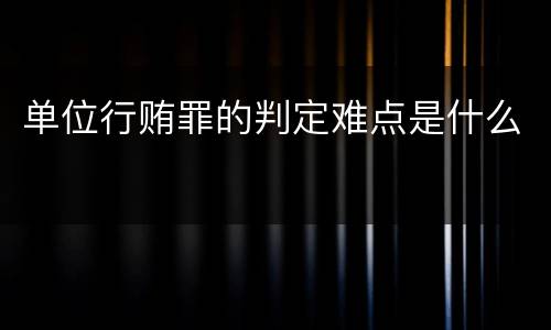 单位行贿罪的判定难点是什么