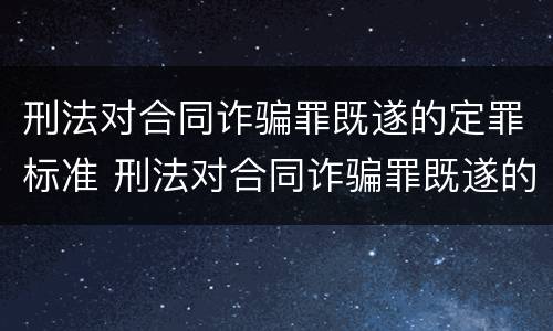 刑法对合同诈骗罪既遂的定罪标准 刑法对合同诈骗罪既遂的定罪标准有哪些