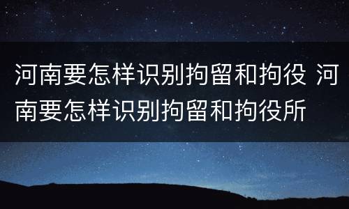 河南要怎样识别拘留和拘役 河南要怎样识别拘留和拘役所