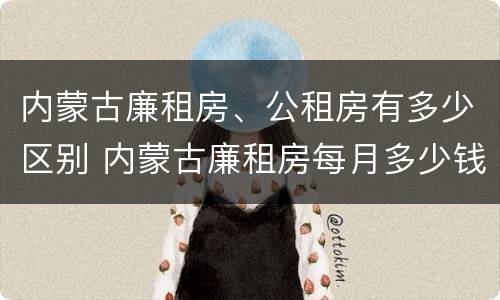 内蒙古廉租房、公租房有多少区别 内蒙古廉租房每月多少钱