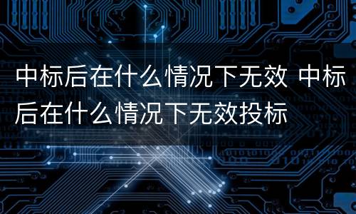 中标后在什么情况下无效 中标后在什么情况下无效投标