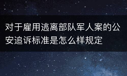 对于雇用逃离部队军人案的公安追诉标准是怎么样规定