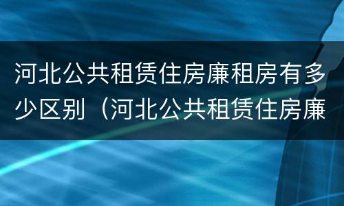 河北公共租赁住房廉租房有多少区别（河北公共租赁住房廉租房有多少区别呢）