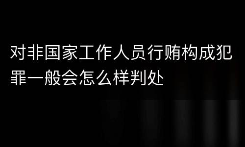 对非国家工作人员行贿构成犯罪一般会怎么样判处