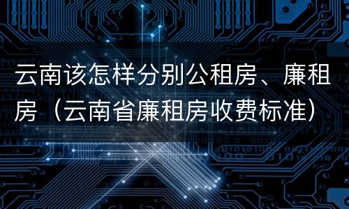 云南该怎样分别公租房、廉租房（云南省廉租房收费标准）