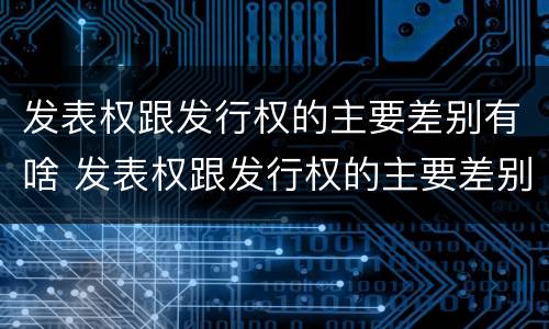 发表权跟发行权的主要差别有啥 发表权跟发行权的主要差别有啥不同