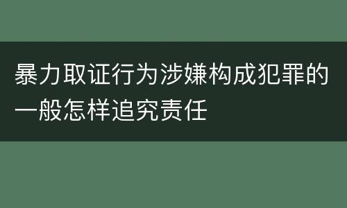 暴力取证行为涉嫌构成犯罪的一般怎样追究责任