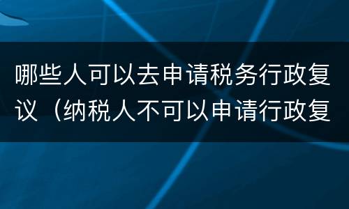 哪些人可以去申请税务行政复议（纳税人不可以申请行政复议）