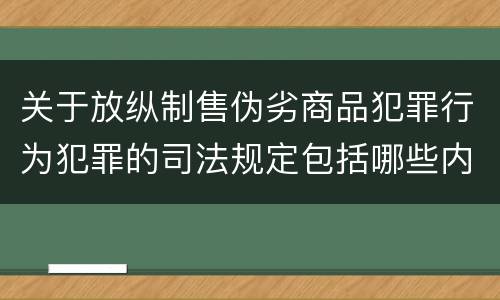 关于放纵制售伪劣商品犯罪行为犯罪的司法规定包括哪些内容