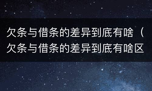 欠条与借条的差异到底有啥（欠条与借条的差异到底有啥区别）