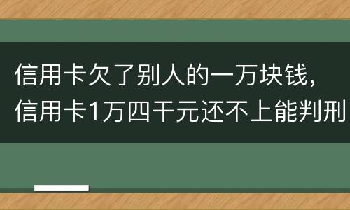 信用卡欠了别人的一万块钱，信用卡1万四干元还不上能判刑吗