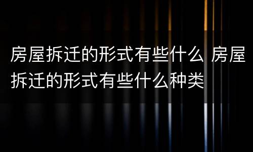 房屋拆迁的形式有些什么 房屋拆迁的形式有些什么种类