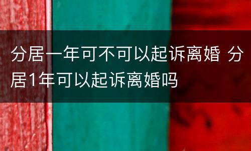 分居一年可不可以起诉离婚 分居1年可以起诉离婚吗
