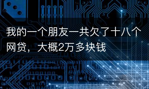我的一个朋友一共欠了十八个网贷，大概2万多块钱