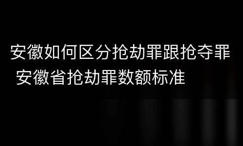 安徽如何区分抢劫罪跟抢夺罪 安徽省抢劫罪数额标准
