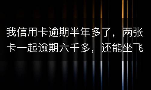 我信用卡逾期半年多了，两张卡一起逾期六千多，还能坐飞机吗