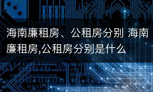 海南廉租房、公租房分别 海南廉租房,公租房分别是什么