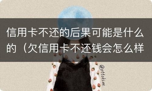 信用卡不还的后果可能是什么的（欠信用卡不还钱会怎么样）