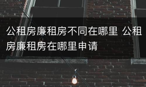 公租房廉租房不同在哪里 公租房廉租房在哪里申请